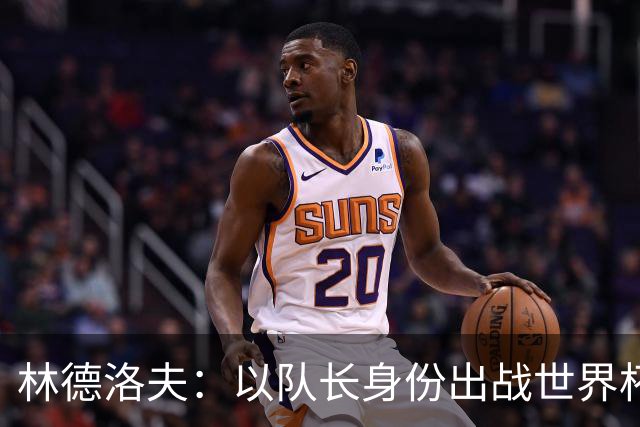 林德洛夫：以队长身份出战世界杯很自豪 希望能战胜老队友汉尼拔